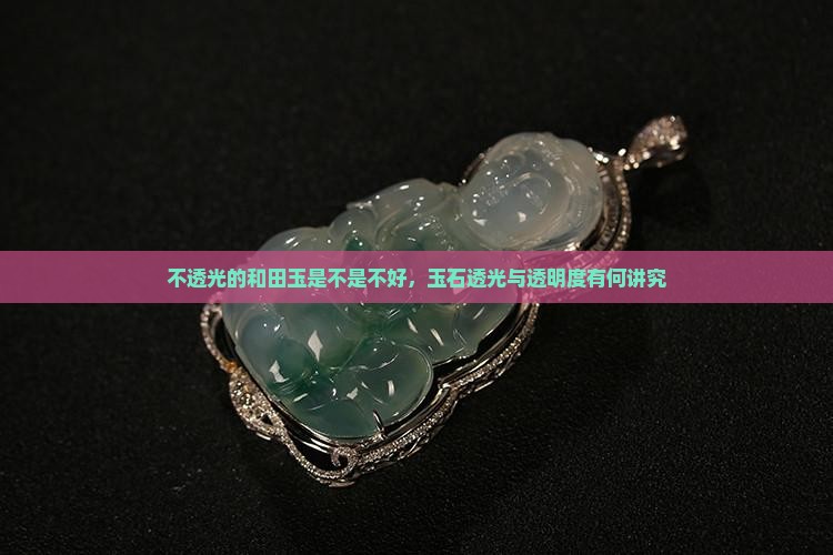 不透光的和田玉是不是不好，玉石透光与透明度有何讲究