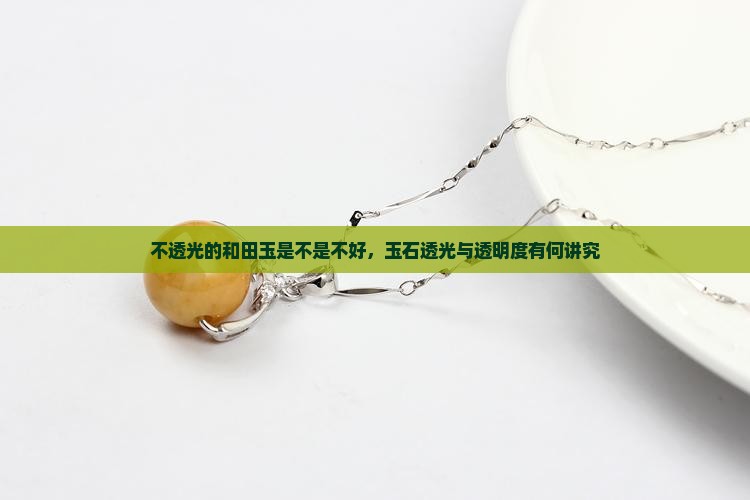 不透光的和田玉是不是不好，玉石透光与透明度有何讲究