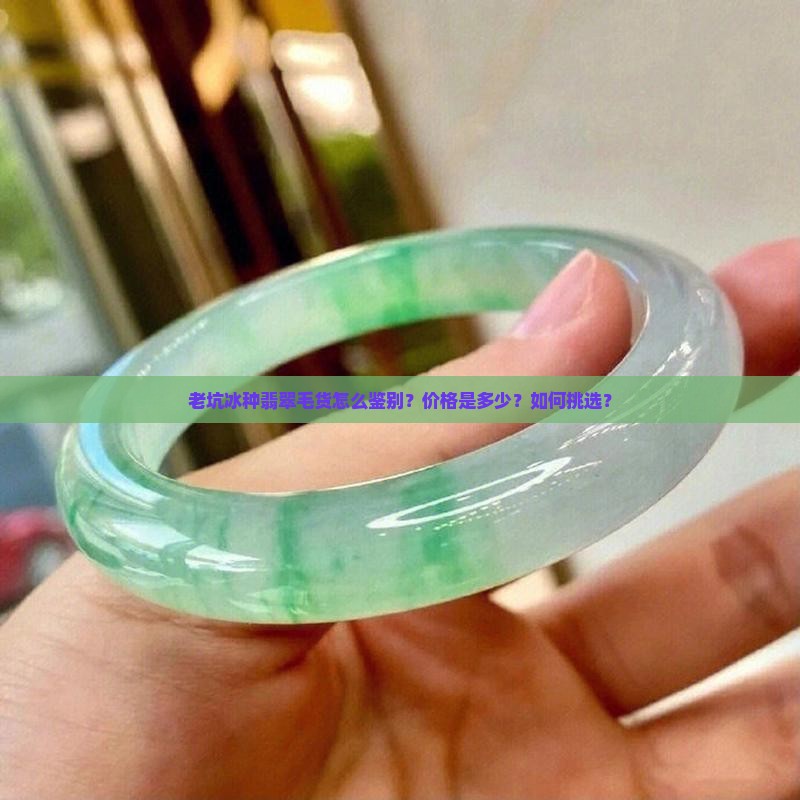 老坑冰种翡翠毛货怎么鉴别？价格是多少？如何挑选？