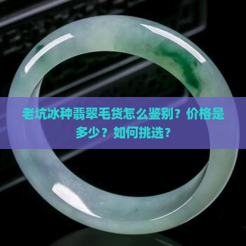 老坑冰种翡翠毛货怎么鉴别？价格是多少？如何挑选？