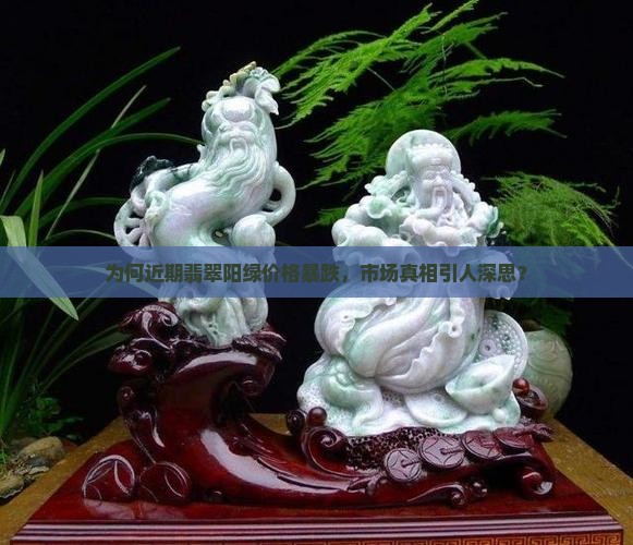 为何近期翡翠阳绿价格暴跌，市场真相引人深思？