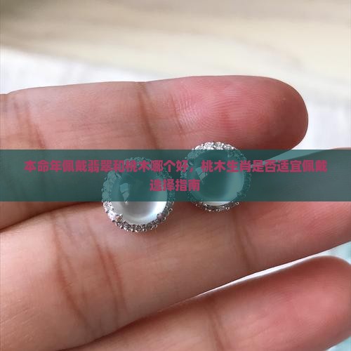 本命年佩戴翡翠和桃木哪个好，桃木生肖是否适宜佩戴选择指南