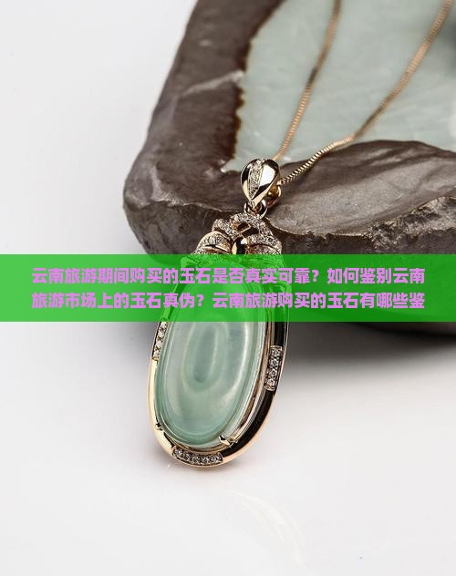 云南旅游期间购买的玉石是否真实可靠?如何鉴别云南旅游市场上的玉石真伪?云南旅游购买的玉石有哪些鉴定方法? 云南旅游期间购买的玉石是否真实可靠?如何鉴别云南旅游市场上的玉石真伪?云南旅游购买的玉石有哪些鉴定方法?