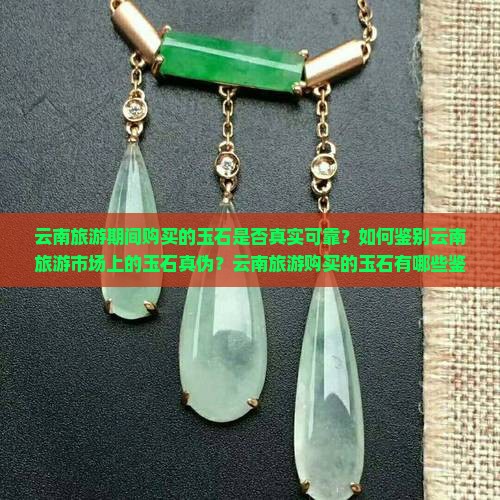 云南旅游期间购买的玉石是否真实可靠?如何鉴别云南旅游市场上的玉石真伪?云南旅游购买的玉石有哪些鉴定方法? 云南旅游期间购买的玉石是否真实可靠?如何鉴别云南旅游市场上的玉石真伪?云南旅游购买的玉石有哪些鉴定方法?