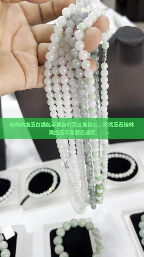 桂林鸡血玉白绿色手镯含有汞么能带么，天然玉石桂林鸡血玉手镯颜色选择