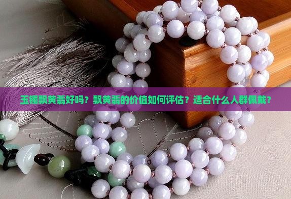 玉镯飘黄翡好吗？飘黄翡的价值如何评估？适合什么人群佩戴？