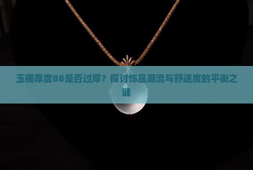 玉镯厚度88是否过厚？探讨饰品潮流与舒适度的平衡之谜