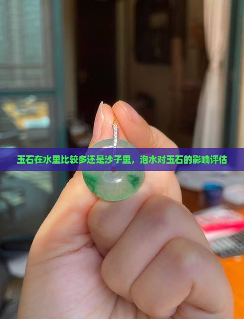 玉石在水里比较多还是沙子里，泡水对玉石的影响评估
