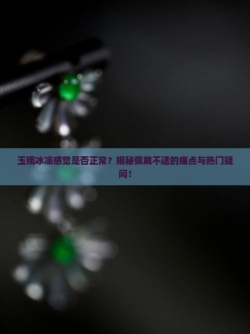 玉镯冰凉感觉是否正常？揭秘佩戴不适的痛点与热门疑问！