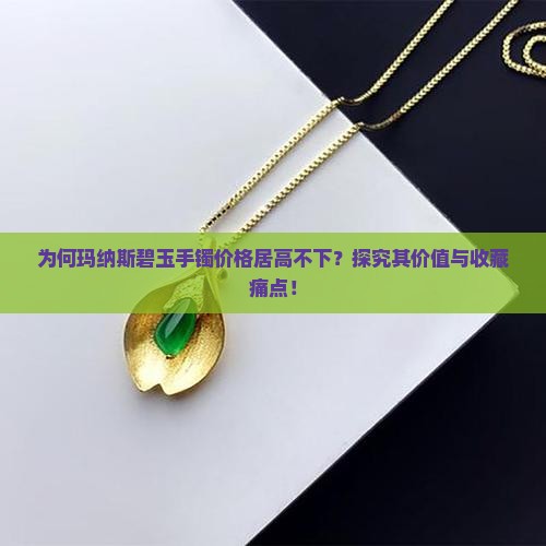 为何玛纳斯碧玉手镯价格居高不下？探究其价值与收藏痛点！