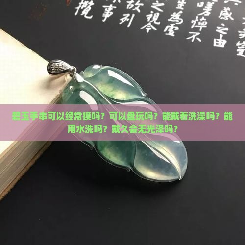 碧玉手串可以经常摸吗？可以盘玩吗？能戴着洗澡吗？能用水洗吗？戴久会无光泽吗？