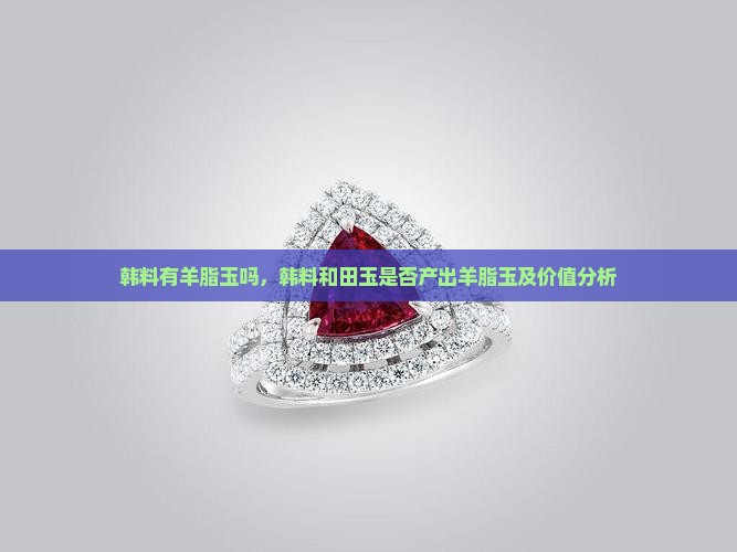 韩料有羊脂玉吗，韩料和田玉是否产出羊脂玉及价值分析