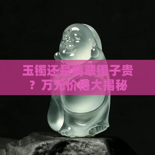 玉镯还是翡翠镯子贵？万元价格大揭秘