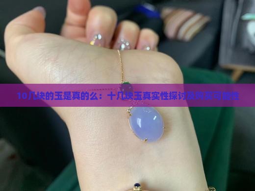 10几块的玉是真的么：十几块玉真实性探讨及购买可能性