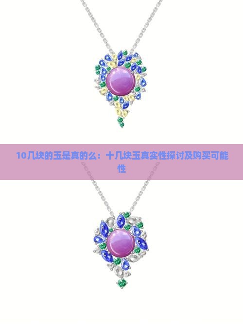 10几块的玉是真的么：十几块玉真实性探讨及购买可能性