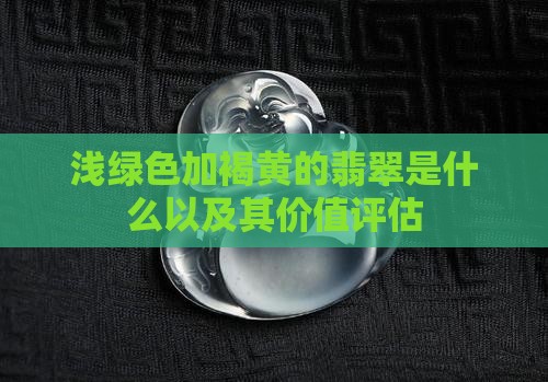 浅绿色加褐黄的翡翠是什么以及其价值评估