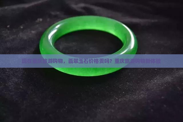 现在重庆旅游购物，翡翠玉石价格贵吗？重庆旅游购物新体验