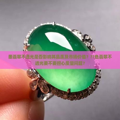 墨翡翠不透光是否影响其品质及市场价值？??色翡翠不透光要不要担心质量问题？