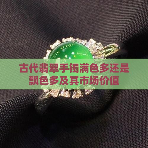 古代翡翠手镯满色多还是飘色多及其市场价值