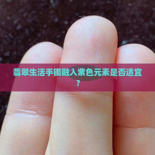 翡翠生活手镯融入紫色元素是否适宜？