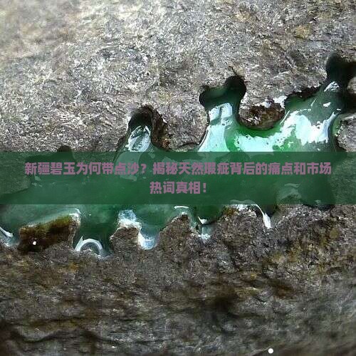 新疆碧玉为何带点沙？揭秘天然瑕疵背后的痛点和市场热词真相！