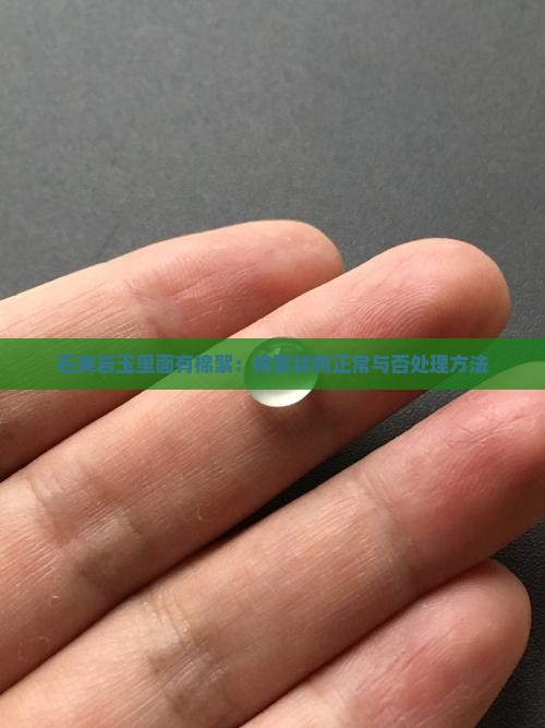 石英岩玉里面有棉絮：棉絮状物正常与否处理方法