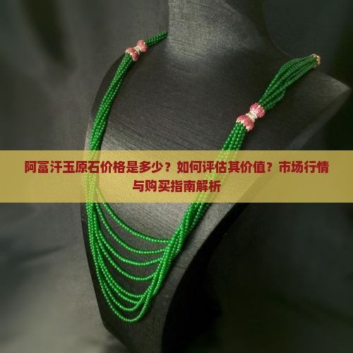 阿富汗玉原石价格是多少？如何评估其价值？市场行情与购买指南解析