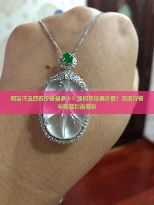 阿富汗玉原石价格是多少？如何评估其价值？市场行情与购买指南解析