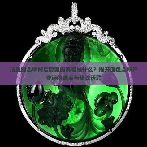 沾血的翡翠背后隐藏的真相是什么？揭开血色翡翠产业链的痛点与热议话题