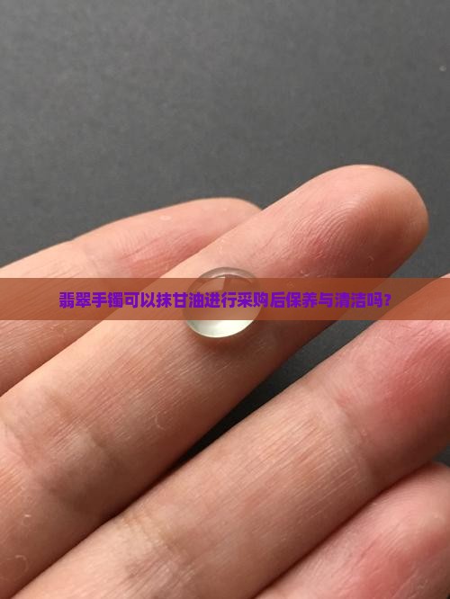 翡翠手镯可以抹甘油进行采购后保养与清洁吗？