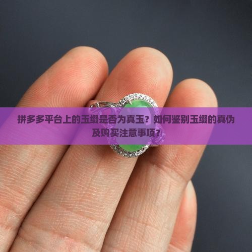拼多多平台上的玉缀是否为真玉？如何鉴别玉缀的真伪及购买注意事项？
