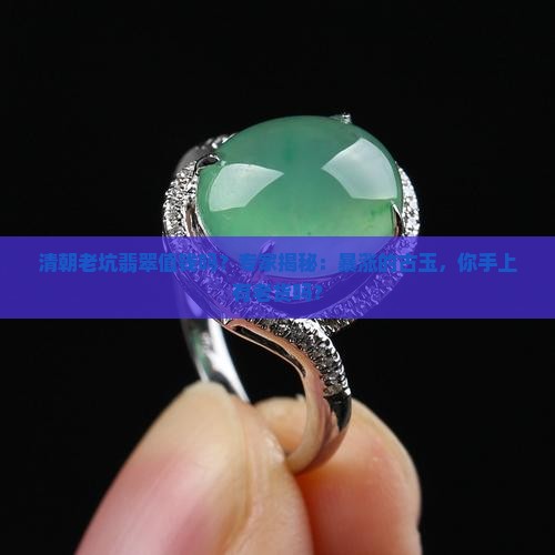 清朝老坑翡翠值钱吗？专家揭秘：暴涨的古玉，你手上有老货吗？