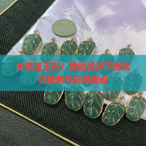 水系宝玉石？颜值经济下的流行趋势与投资痛点