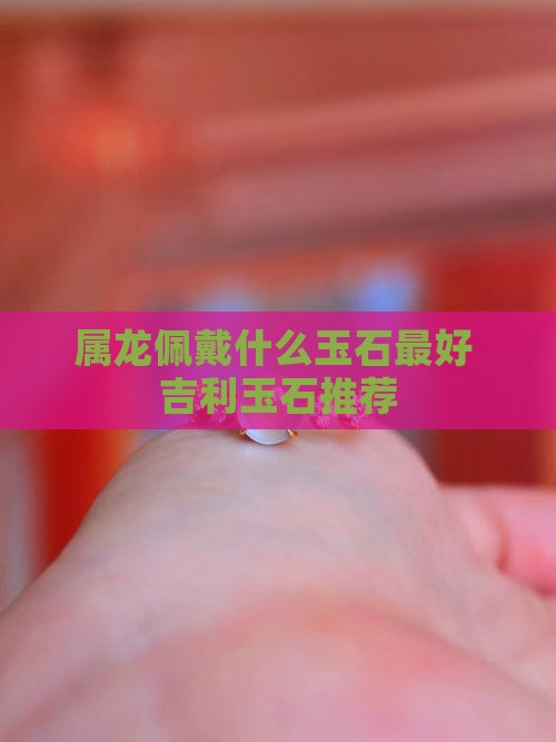 属龙佩戴什么玉石最好 吉利玉石推荐