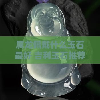 属龙佩戴什么玉石最好 吉利玉石推荐
