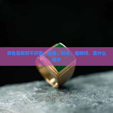 青色翡翠好不好看、好卖、好养，值钱吗，是什么样子