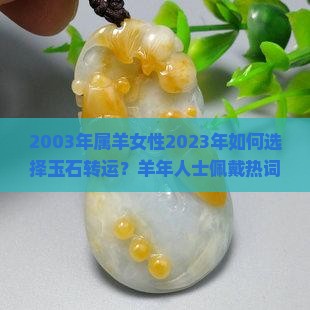 2003年属羊女性2023年如何选择玉石转运？羊年人士佩戴热词：生肖玉、开运珠宝
