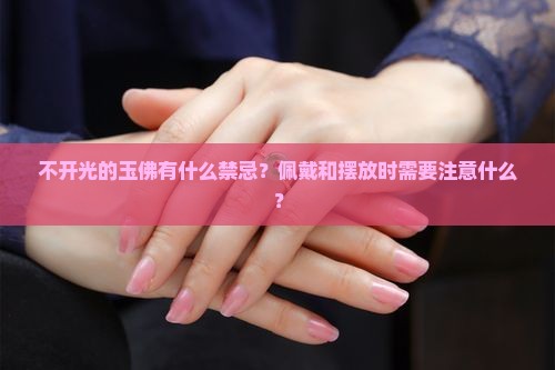 不开光的玉佛有什么禁忌？佩戴和摆放时需要注意什么？