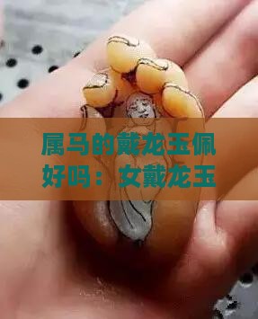 属马的戴龙玉佩好吗：女戴龙玉坠适宜吗？