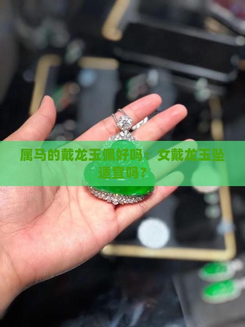 属马的戴龙玉佩好吗：女戴龙玉坠适宜吗？