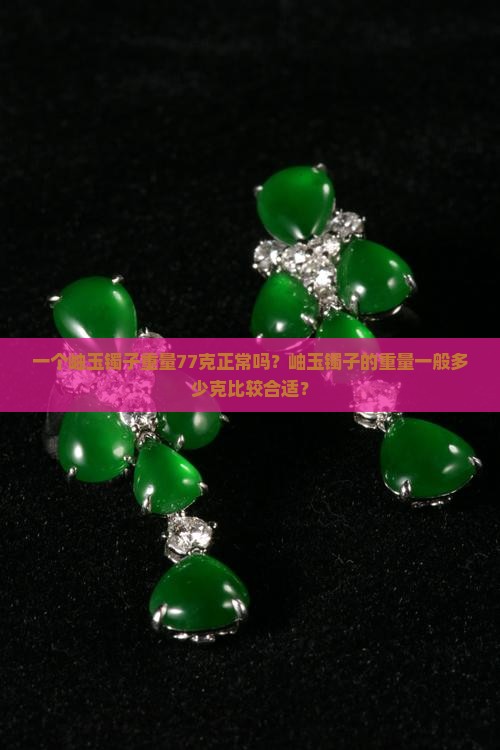 一个岫玉镯子重量77克正常吗？岫玉镯子的重量一般多少克比较合适？