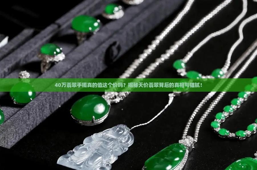 40万翡翠手镯真的值这个价吗？揭秘天价翡翠背后的真相与猫腻！
