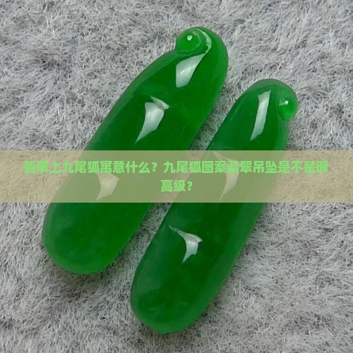 翡翠上九尾狐寓意什么？九尾狐图案翡翠吊坠是不是很高级？