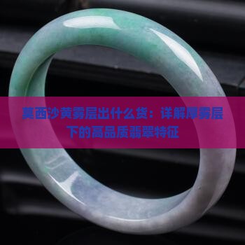 莫西沙黄雾层出什么货：详解厚雾层下的高品质翡翠特征