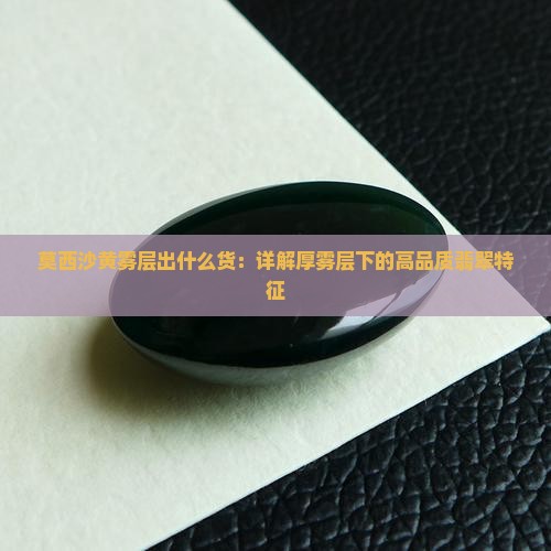 莫西沙黄雾层出什么货：详解厚雾层下的高品质翡翠特征