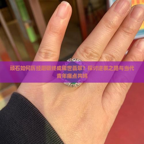 顽石如何历经磨砺终成稀世翡翠？探讨逆袭之路与当代青年痛点共鸣
