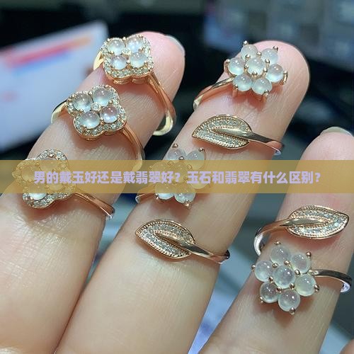 男的戴玉好还是戴翡翠好？玉石和翡翠有什么区别？