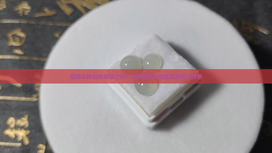 翡翠冰种和冰晴哪个好？冰种和晴水的区别及优劣分析