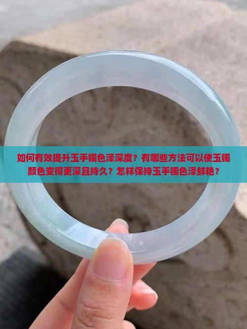 如何有效提升玉手镯色泽深度？有哪些方法可以使玉镯颜色变得更深且持久？怎样保持玉手镯色泽鲜艳？