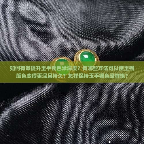 如何有效提升玉手镯色泽深度？有哪些方法可以使玉镯颜色变得更深且持久？怎样保持玉手镯色泽鲜艳？